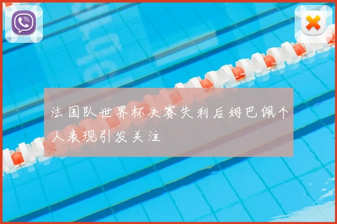 法国队世界杯决赛失利后姆巴佩个人表现引发关注