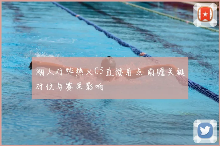 湖人对阵热火G5直播看点 前瞻关键对位与赛果影响