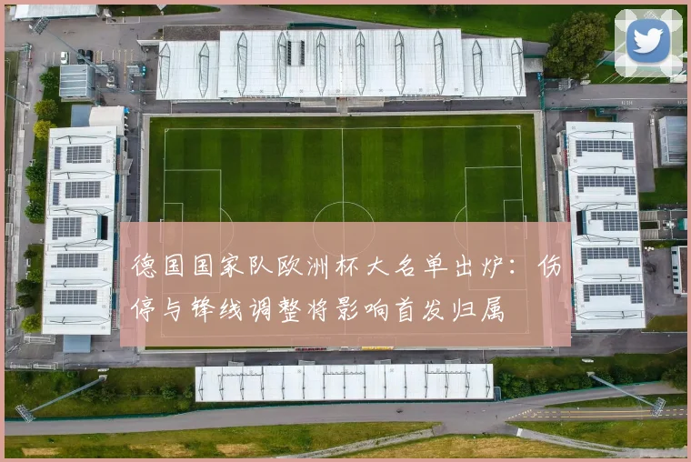 德国国家队欧洲杯大名单出炉:伤停与锋线调整将影响首发归属