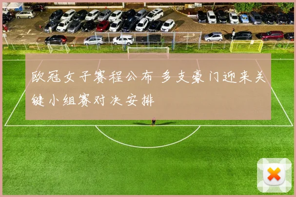 欧冠女子赛程公布 多支豪门迎来关键小组赛对决安排