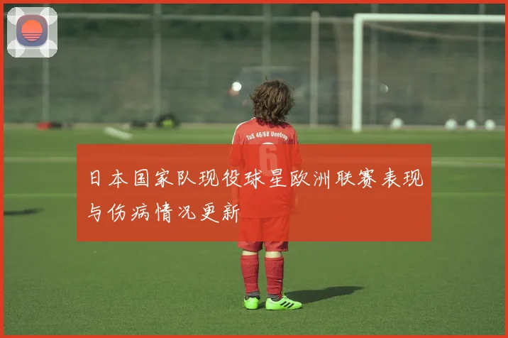日本国家队现役球星欧洲联赛表现与伤病情况更新