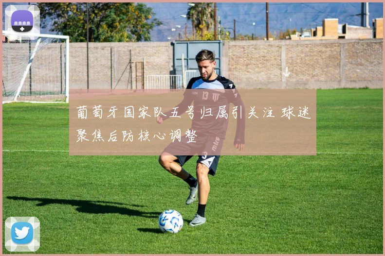 葡萄牙国家队五号归属引关注 球迷聚焦后防核心调整