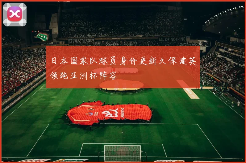 日本国家队球员身价更新久保建英领跑亚洲杯阵容