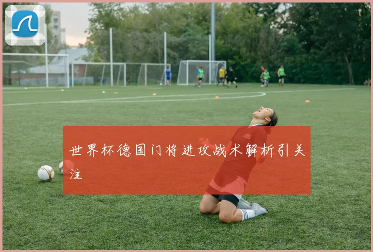 世界杯德国门将进攻战术解析引关注
