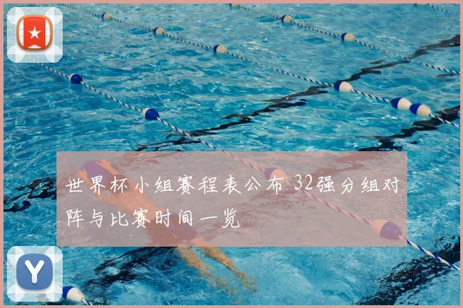 世界杯小组赛程表公布 32强分组对阵与比赛时间一览