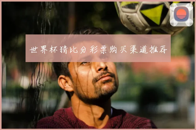 世界杯猜比分彩票购买渠道推荐