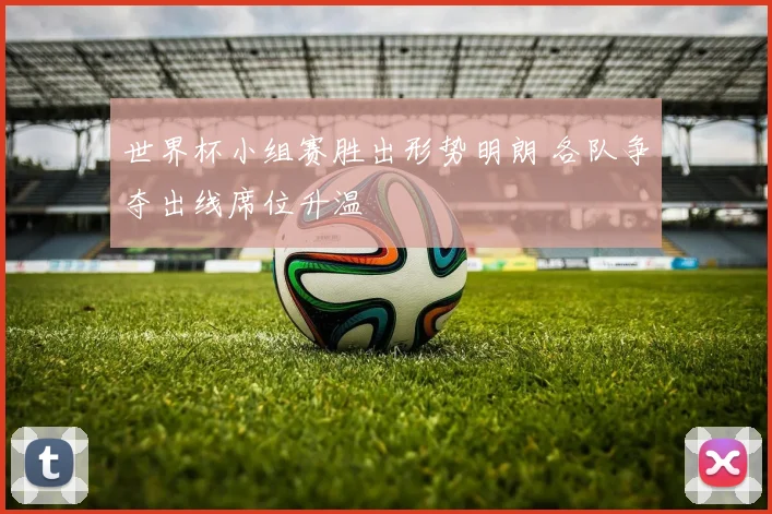 世界杯小组赛胜出形势明朗 各队争夺出线席位升温