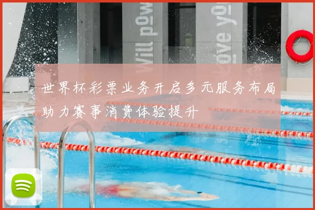 世界杯彩票业务开启多元服务布局助力赛事消费体验提升