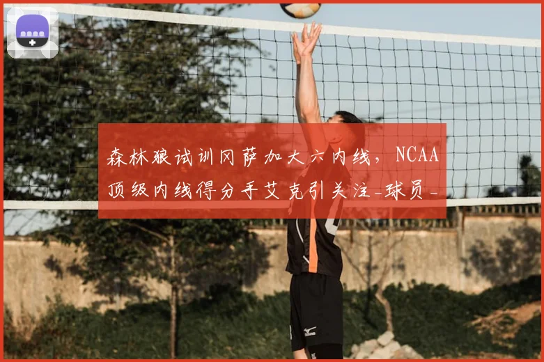 森林狼试训冈萨加大六内线,NCAA顶级内线得分手艾克引关注_球员_大学_防守