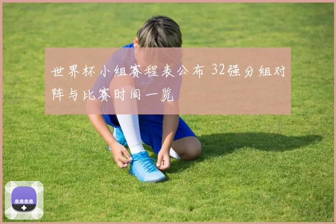 世界杯小组赛程表公布 32强分组对阵与比赛时间一览