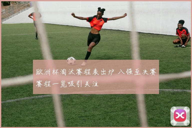 欧洲杯淘汰赛程表出炉 八强至决赛赛程一览吸引关注