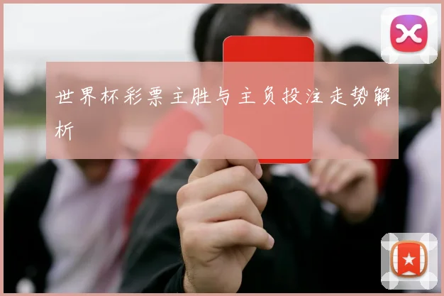 世界杯彩票主胜与主负投注走势解析