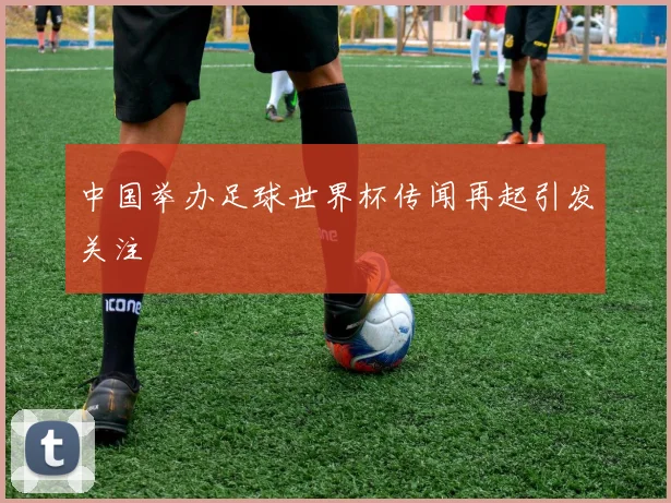 中国举办足球世界杯传闻再起引发关注