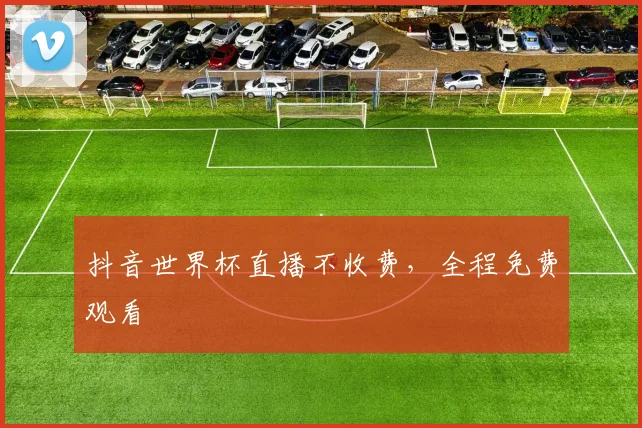 抖音世界杯直播不收费，全程免费观看