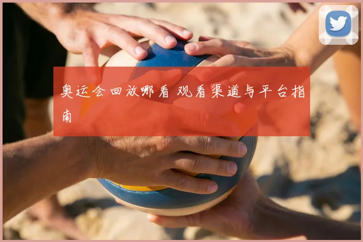 奥运会回放哪看 观看渠道与平台指南