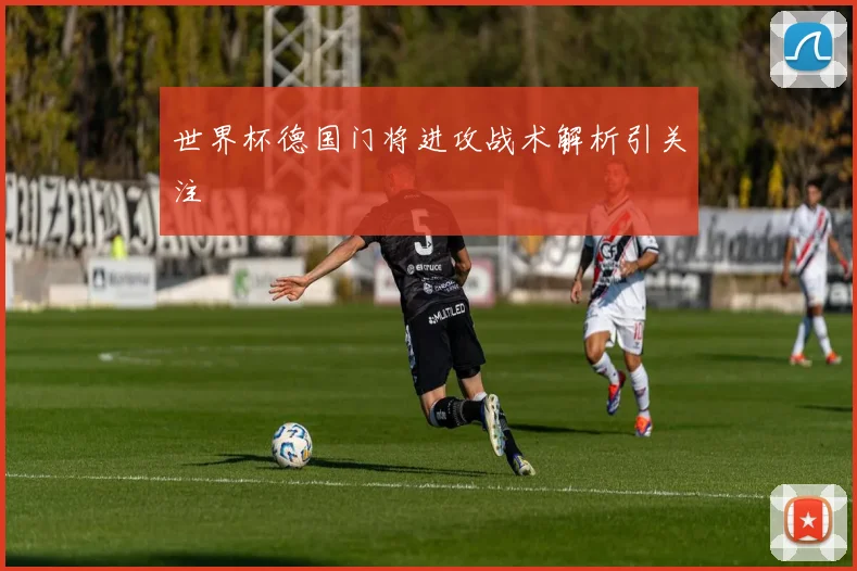 世界杯德国门将进攻战术解析引关注
