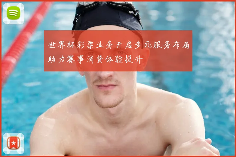 世界杯彩票业务开启多元服务布局助力赛事消费体验提升