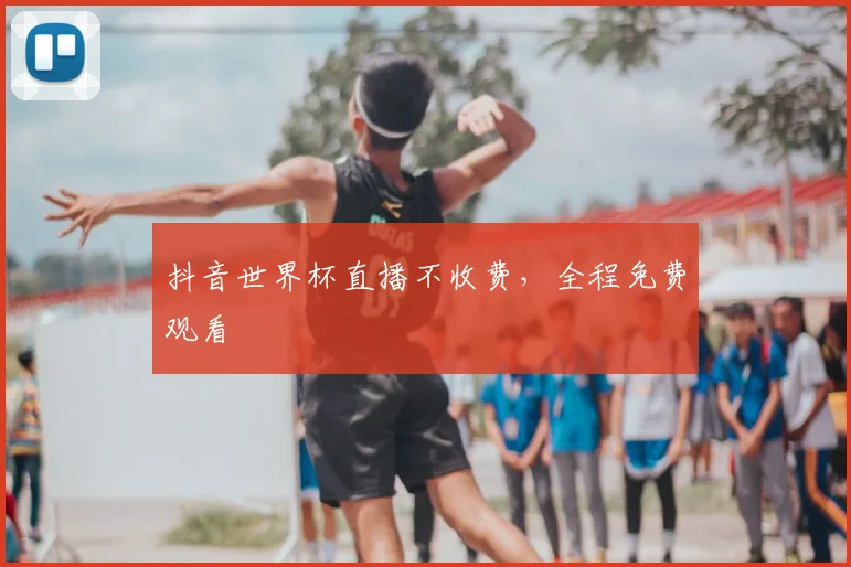 抖音世界杯直播不收费，全程免费观看
