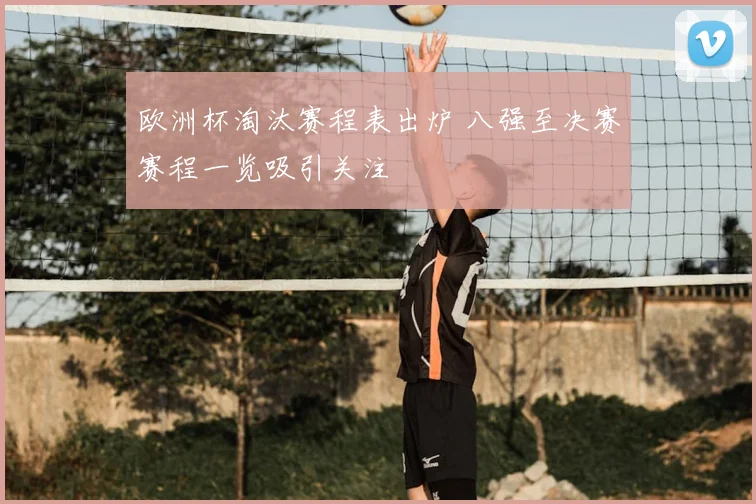 欧洲杯淘汰赛程表出炉 八强至决赛赛程一览吸引关注
